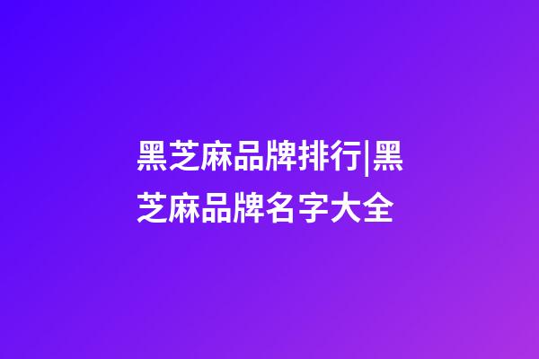 黑芝麻品牌排行|黑芝麻品牌名字大全-第1張-商標起名-玄機派